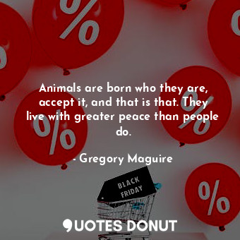  Animals are born who they are, accept it, and that is that. They live with great... - Gregory Maguire - Quotes Donut