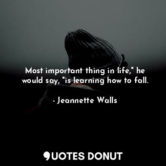  Most important thing in life," he would say, "is learning how to fall.... - Jeannette Walls - Quotes Donut