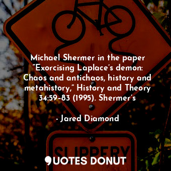 Michael Shermer in the paper “Exorcising Laplace’s demon: Chaos and antichaos, history and metahistory,” History and Theory 34:59–83 (1995). Shermer’s