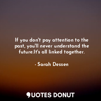  If you don't pay attention to the past, you'll never understand the future.It's ... - Sarah Dessen - Quotes Donut