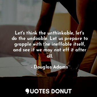 Let's think the unthinkable, let's do the undoable. Let us prepare to grapple with the ineffable itself, and see if we may not eff it after all.