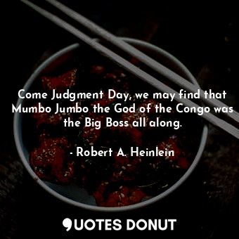 Come Judgment Day, we may find that Mumbo Jumbo the God of the Congo was the Big Boss all along.