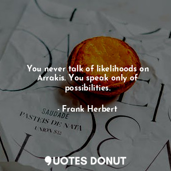 You never talk of likelihoods on Arrakis. You speak only of possibilities.