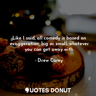  Like I said, all comedy is based on exaggeration, big or small, whatever you can... - Drew Carey - Quotes Donut