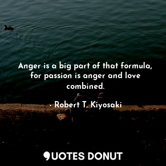  Anger is a big part of that formula, for passion is anger and love combined.... - Robert T. Kiyosaki - Quotes Donut