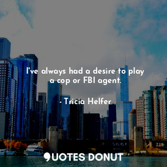  I&#39;ve always had a desire to play a cop or FBI agent.... - Tricia Helfer - Quotes Donut