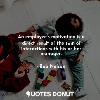 An employee&#39;s motivation is a direct result of the sum of interactions with his or her manager.