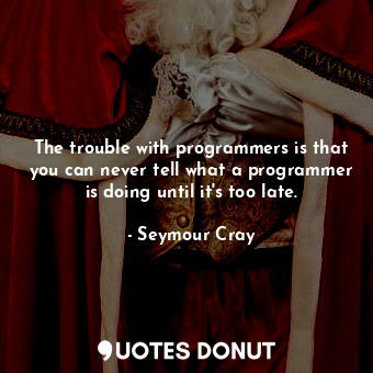 The trouble with programmers is that you can never tell what a programmer is doing until it&#39;s too late.