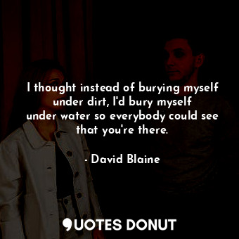  I thought instead of burying myself under dirt, I&#39;d bury myself under water ... - David Blaine - Quotes Donut