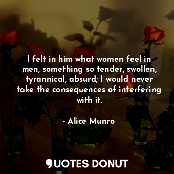  I felt in him what women feel in men, something so tender, swollen, tyrannical, ... - Alice Munro - Quotes Donut
