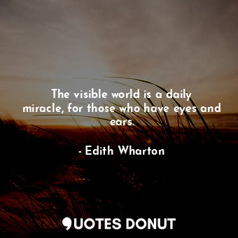 The visible world is a daily miracle, for those who have eyes and ears.