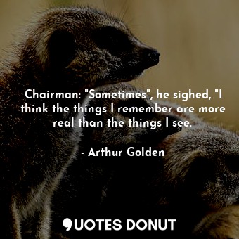 Chairman: "Sometimes", he sighed, "I think the things I remember are more real than the things I see.