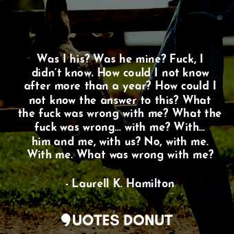  Was I his? Was he mine? Fuck, I didn’t know. How could I not know after more tha... - Laurell K. Hamilton - Quotes Donut