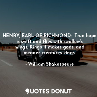HENRY, EARL OF RICHMOND:  True hope is swift and flies with swallow's wings, Kings it makes gods, and meaner creatures kings.