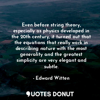 Even before string theory, especially as physics developed in the 20th century, it turned out that the equations that really work in describing nature with the most generality and the greatest simplicity are very elegant and subtle.