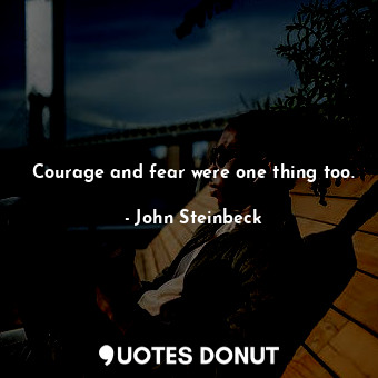 Courage and fear were one thing too.