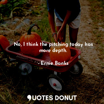  No, I think the pitching today has more depth.... - Ernie Banks - Quotes Donut