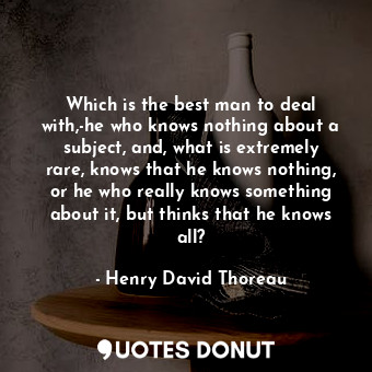  Which is the best man to deal with,-he who knows nothing about a subject, and, w... - Henry David Thoreau - Quotes Donut