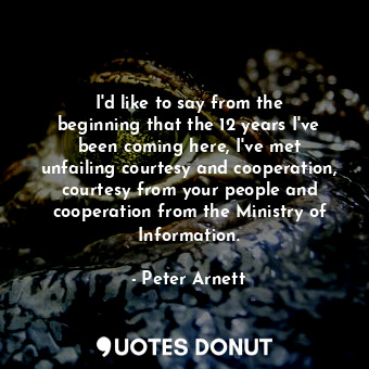  I&#39;d like to say from the beginning that the 12 years I&#39;ve been coming he... - Peter Arnett - Quotes Donut