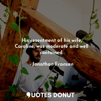 His resentment of his wife, Caroline, was moderate and well contained.