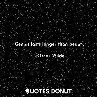 Genius lasts longer than beauty