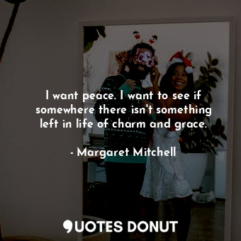  I want peace. I want to see if somewhere there isn&#39;t something left in life ... - Margaret Mitchell - Quotes Donut