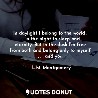 In daylight I belong to the world . . . in the night to sleep and eternity. But in the dusk I'm free from both and belong only to myself . . . and you