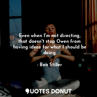  Even when I&#39;m not directing, that doesn&#39;t stop Owen from having ideas fo... - Ben Stiller - Quotes Donut
