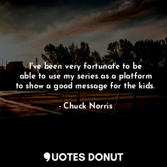  I&#39;ve been very fortunate to be able to use my series as a platform to show a... - Chuck Norris - Quotes Donut
