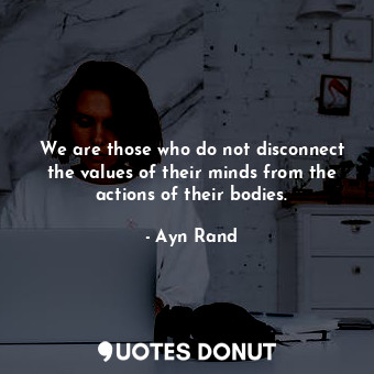 We are those who do not disconnect the values of their minds from the actions of their bodies.