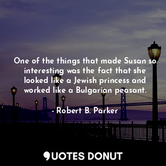 One of the things that made Susan so interesting was the fact that she looked like a Jewish princess and worked like a Bulgarian peasant.