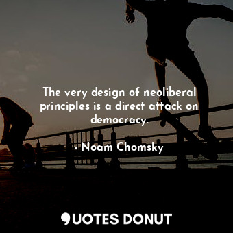  The very design of neoliberal principles is a direct attack on democracy.... - Noam Chomsky - Quotes Donut