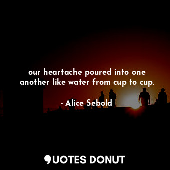 our heartache poured into one another like water from cup to cup.