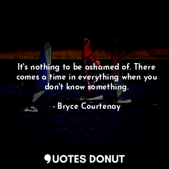  It's nothing to be ashamed of. There comes a time in everything when you don't k... - Bryce Courtenay - Quotes Donut