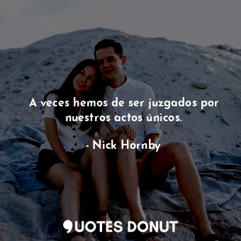  A veces hemos de ser juzgados por nuestros actos únicos.... - Nick Hornby - Quotes Donut