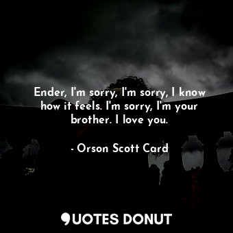  Ender, I'm sorry, I'm sorry, I know how it feels. I'm sorry, I'm your brother. I... - Orson Scott Card - Quotes Donut