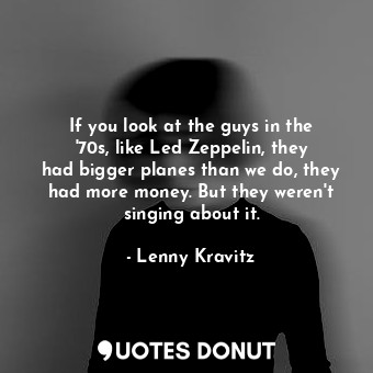  If you look at the guys in the &#39;70s, like Led Zeppelin, they had bigger plan... - Lenny Kravitz - Quotes Donut