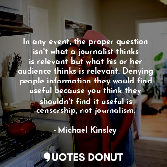  In any event, the proper question isn&#39;t what a journalist thinks is relevant... - Michael Kinsley - Quotes Donut