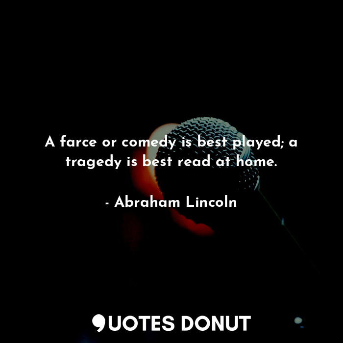 A farce or comedy is best played; a tragedy is best read at home.