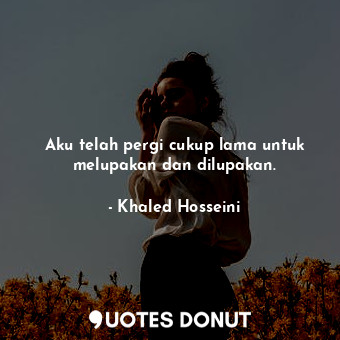  Aku telah pergi cukup lama untuk melupakan dan dilupakan.... - Khaled Hosseini - Quotes Donut