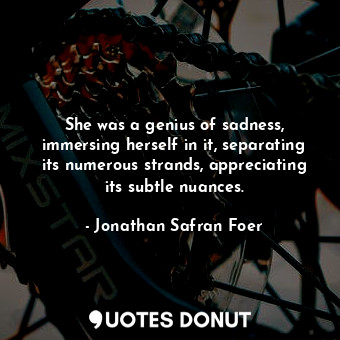  She was a genius of sadness, immersing herself in it, separating its numerous st... - Jonathan Safran Foer - Quotes Donut