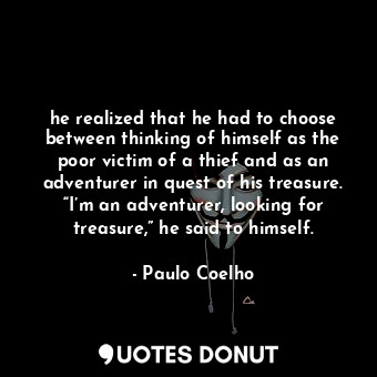 he realized that he had to choose between thinking of himself as the poor victim of a thief and as an adventurer in quest of his treasure. “I’m an adventurer, looking for treasure,” he said to himself.