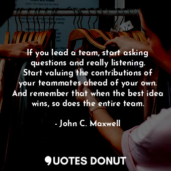  If you lead a team, start asking questions and really listening. Start valuing t... - John C. Maxwell - Quotes Donut