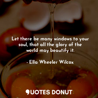  Let there be many windows to your soul, that all the glory of the world may beau... - Ella Wheeler Wilcox - Quotes Donut
