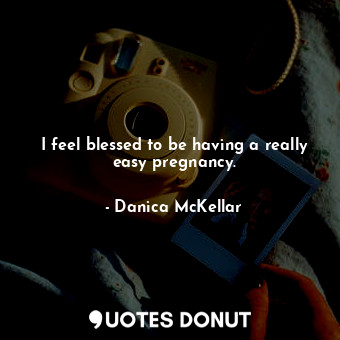  I feel blessed to be having a really easy pregnancy.... - Danica McKellar - Quotes Donut