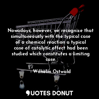  Nowadays, however, we recognize that simultaneously with the typical case of a c... - Wilhelm Ostwald - Quotes Donut