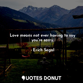 Love means not ever having to say you&#39;re sorry.