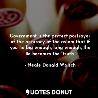 Government is the perfect portrayer of the accuracy of the axiom that if you lie big enough, long enough, the lie becomes the “truth.