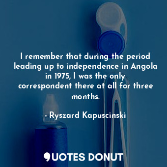  I remember that during the period leading up to independence in Angola in 1975, ... - Ryszard Kapuscinski - Quotes Donut