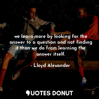  we learn more by looking for the answer to a question and not finding it than we... - Lloyd Alexander - Quotes Donut